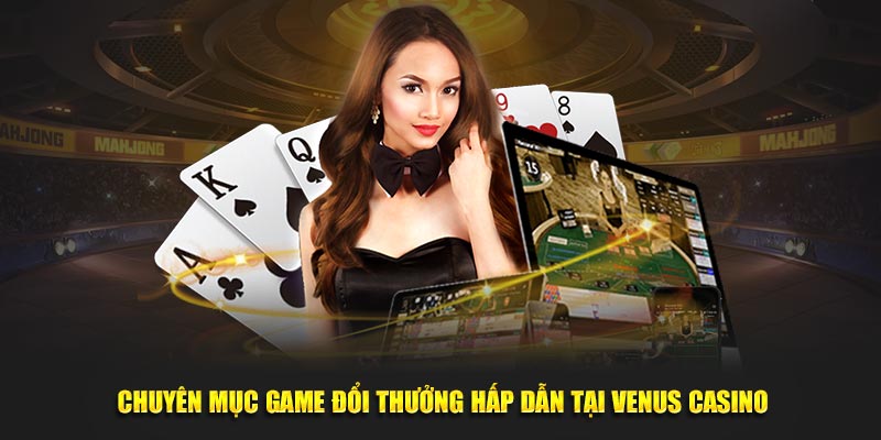 Chuyên mục game đổi thưởng hấp dẫn tại Venus Casino